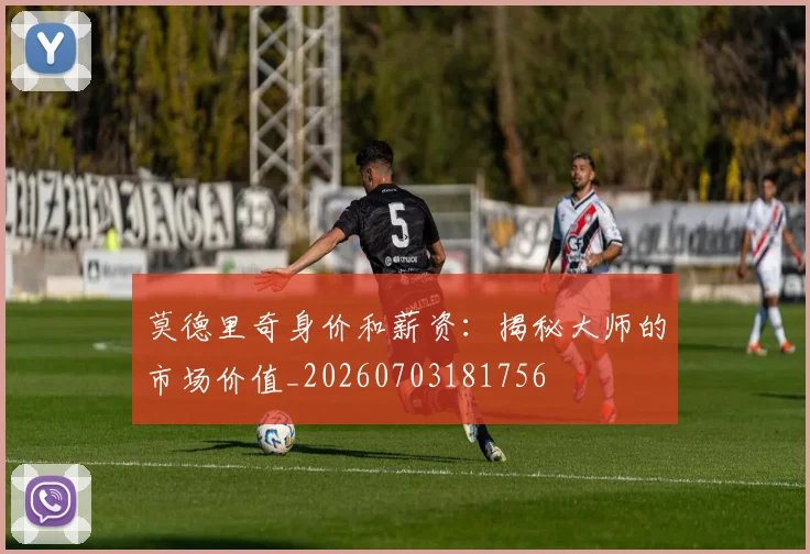 莫德里奇身价和薪资：揭秘大师的市场价值_20260703181756