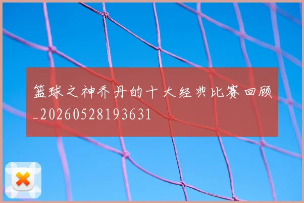 篮球之神乔丹的十大经典比赛回顾_20260528193631