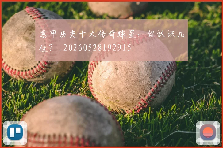意甲历史十大传奇球星，你认识几位？_20260528192915