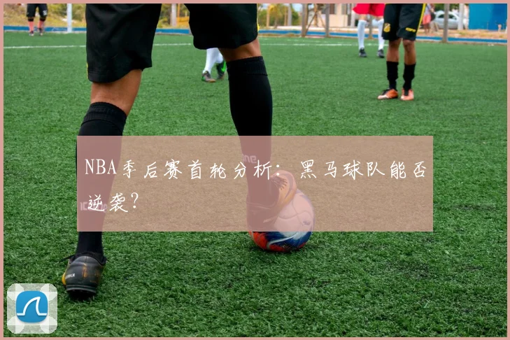 NBA季后赛首轮分析:黑马球队能否逆袭?