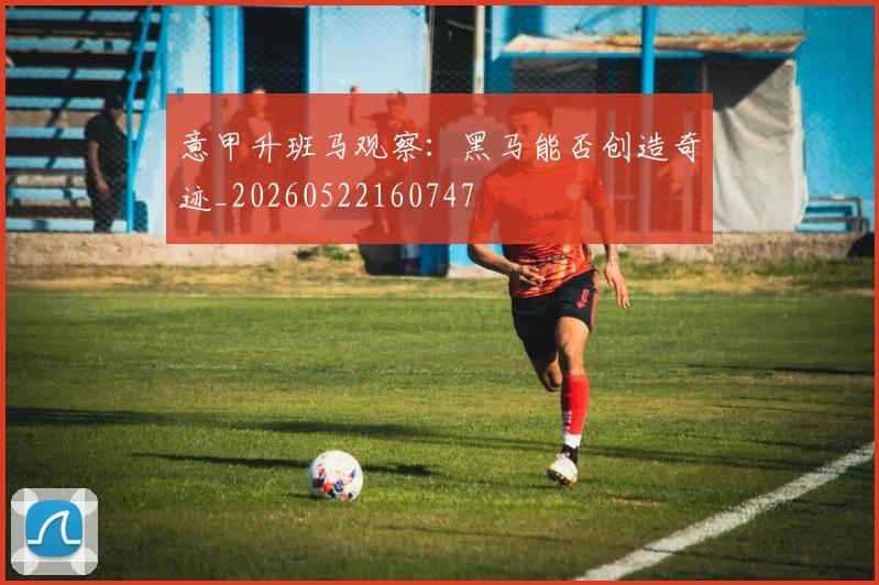 意甲升班马观察：黑马能否创造奇迹_20260522160747