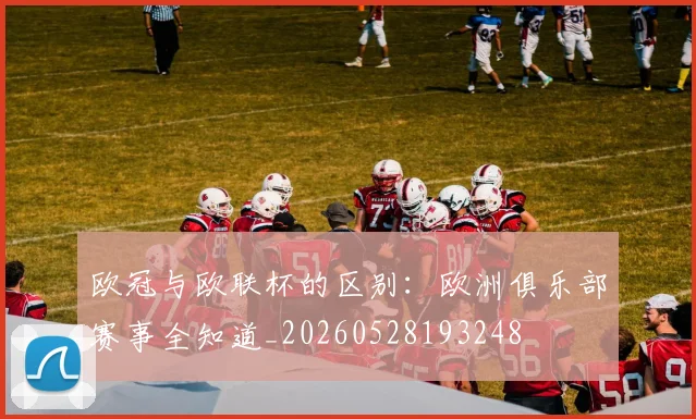 欧冠与欧联杯的区别:欧洲俱乐部赛事全知道_20260528193248