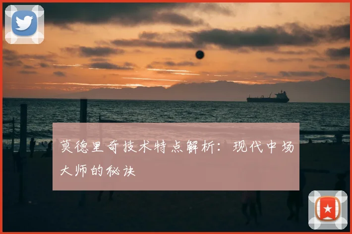 莫德里奇技术特点解析：现代中场大师的秘诀