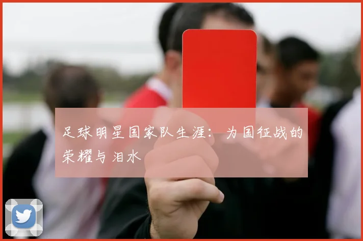 足球明星国家队生涯：为国征战的荣耀与泪水