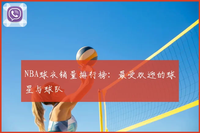 NBA球衣销量排行榜：最受欢迎的球星与球队