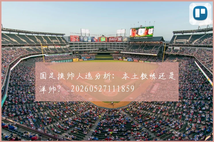 国足换帅人选分析：本土教练还是洋帅？_20260527111859