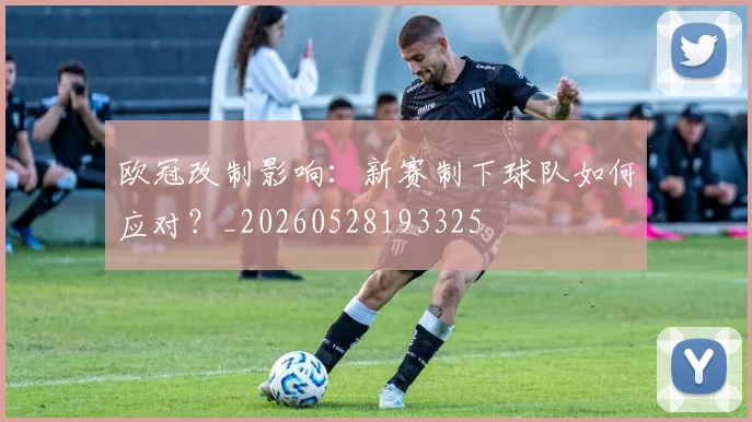 欧冠改制影响：新赛制下球队如何应对？_20260528193325