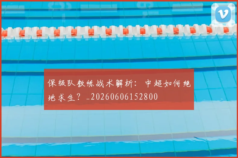 保级队教练战术解析：中超如何绝地求生？_20260606152800