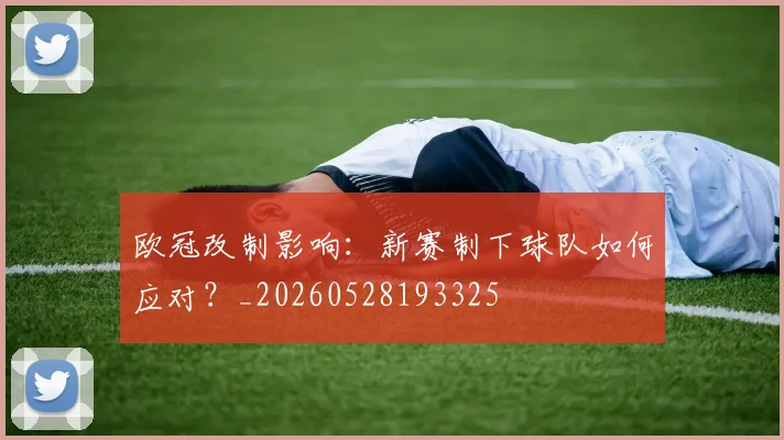 欧冠改制影响：新赛制下球队如何应对？_20260528193325