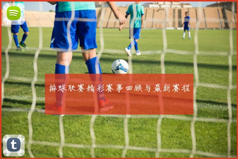 排球联赛精彩赛事回顾与最新赛程
